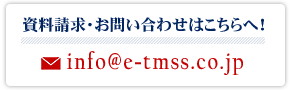 資料請求・お問い合わせはこちらへ！
	メール info@e-tmss.co.jp